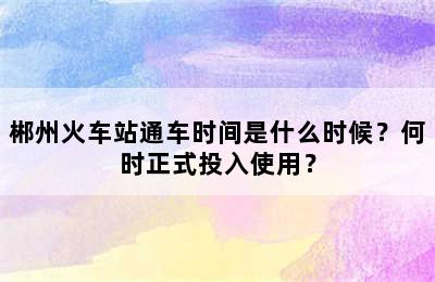 郴州火车站通车时间是什么时候？何时正式投入使用？