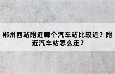 郴州西站附近哪个汽车站比较近？附近汽车站怎么走？