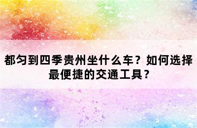 都匀到四季贵州坐什么车？如何选择最便捷的交通工具？
