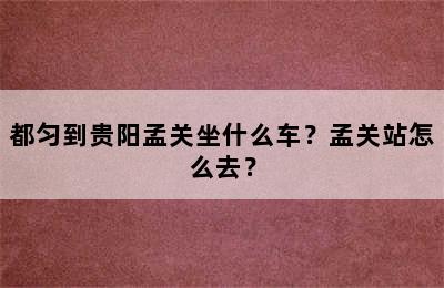 都匀到贵阳孟关坐什么车？孟关站怎么去？