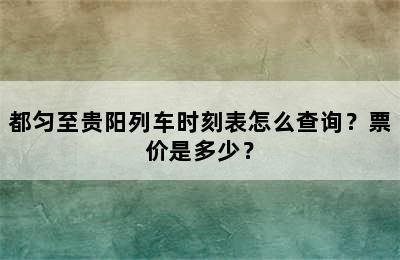 都匀至贵阳列车时刻表怎么查询？票价是多少？