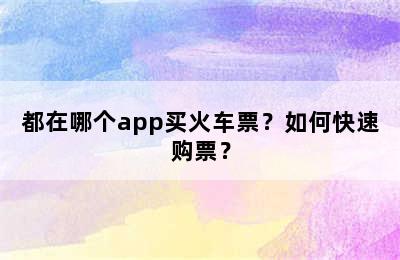 都在哪个app买火车票？如何快速购票？