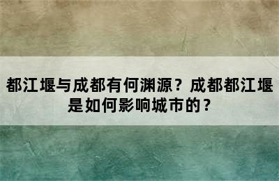 都江堰与成都有何渊源？成都都江堰是如何影响城市的？