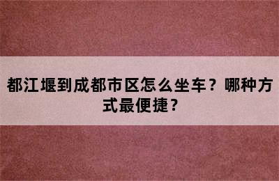 都江堰到成都市区怎么坐车？哪种方式最便捷？