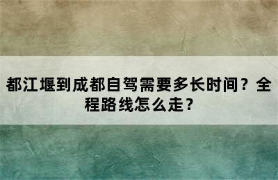 都江堰到成都自驾需要多长时间？全程路线怎么走？