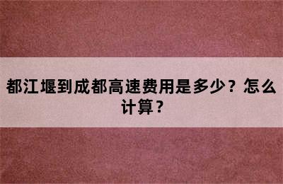 都江堰到成都高速费用是多少？怎么计算？