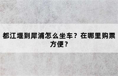 都江堰到犀浦怎么坐车？在哪里购票方便？