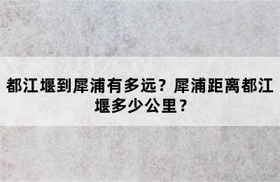 都江堰到犀浦有多远？犀浦距离都江堰多少公里？