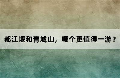 都江堰和青城山，哪个更值得一游？
