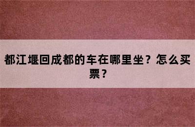 都江堰回成都的车在哪里坐？怎么买票？