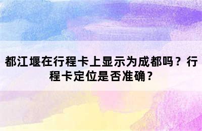 都江堰在行程卡上显示为成都吗？行程卡定位是否准确？