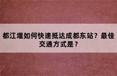 都江堰如何快速抵达成都东站？最佳交通方式是？