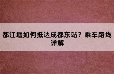 都江堰如何抵达成都东站？乘车路线详解