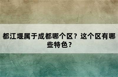 都江堰属于成都哪个区？这个区有哪些特色？