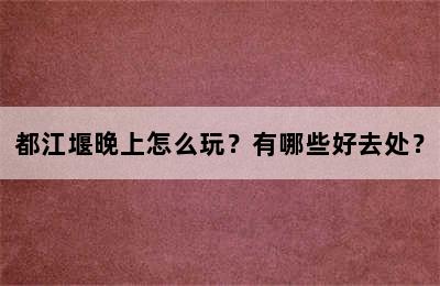 都江堰晚上怎么玩？有哪些好去处？
