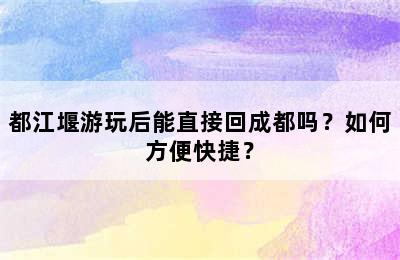 都江堰游玩后能直接回成都吗？如何方便快捷？
