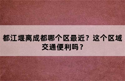 都江堰离成都哪个区最近？这个区域交通便利吗？