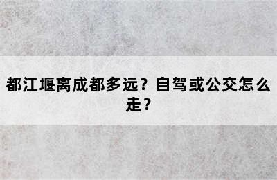 都江堰离成都多远？自驾或公交怎么走？
