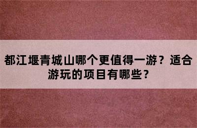 都江堰青城山哪个更值得一游？适合游玩的项目有哪些？