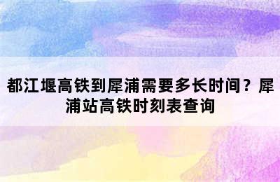 都江堰高铁到犀浦需要多长时间？犀浦站高铁时刻表查询
