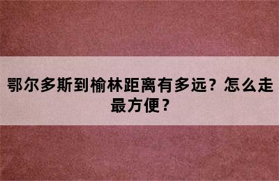 鄂尔多斯到榆林距离有多远？怎么走最方便？