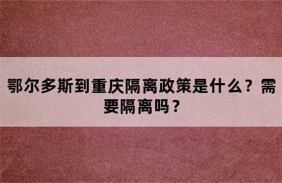 鄂尔多斯到重庆隔离政策是什么？需要隔离吗？