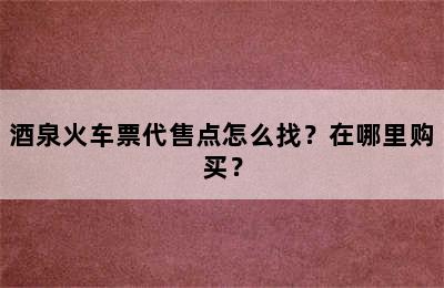 酒泉火车票代售点怎么找？在哪里购买？