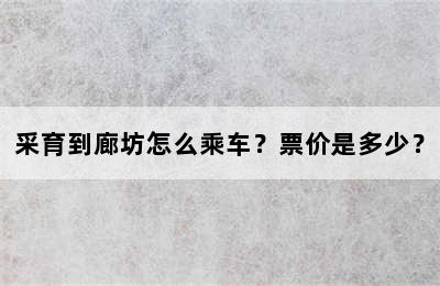 采育到廊坊怎么乘车？票价是多少？