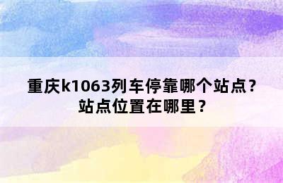 重庆k1063列车停靠哪个站点？站点位置在哪里？