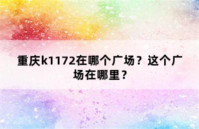 重庆k1172在哪个广场？这个广场在哪里？