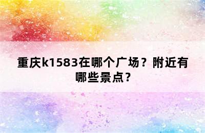 重庆k1583在哪个广场？附近有哪些景点？