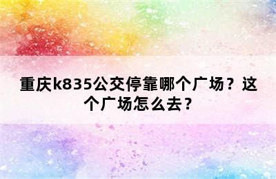 重庆k835公交停靠哪个广场？这个广场怎么去？
