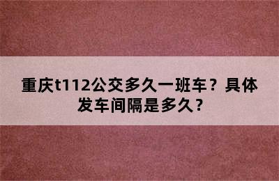 重庆t112公交多久一班车？具体发车间隔是多久？