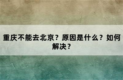 重庆不能去北京？原因是什么？如何解决？
