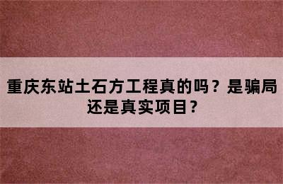 重庆东站土石方工程真的吗？是骗局还是真实项目？