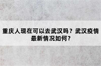 重庆人现在可以去武汉吗？武汉疫情最新情况如何？
