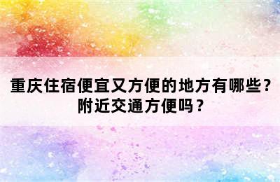 重庆住宿便宜又方便的地方有哪些？附近交通方便吗？