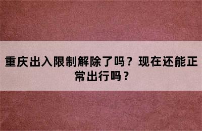 重庆出入限制解除了吗？现在还能正常出行吗？