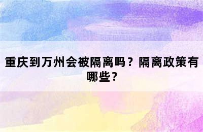 重庆到万州会被隔离吗？隔离政策有哪些？