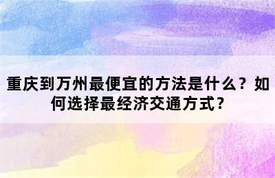 重庆到万州最便宜的方法是什么？如何选择最经济交通方式？