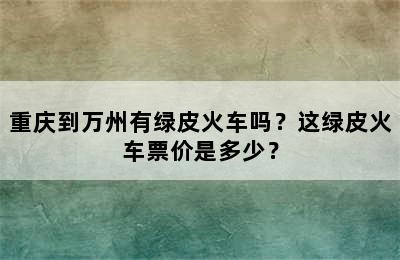 重庆到万州有绿皮火车吗？这绿皮火车票价是多少？