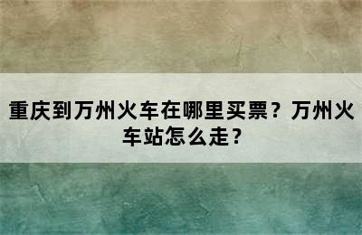 重庆到万州火车在哪里买票？万州火车站怎么走？