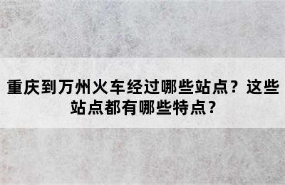 重庆到万州火车经过哪些站点？这些站点都有哪些特点？