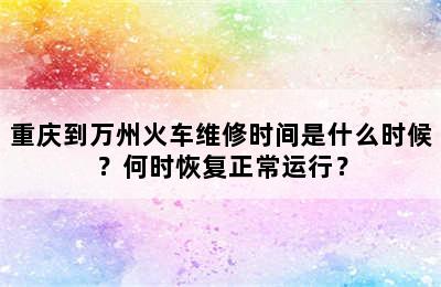 重庆到万州火车维修时间是什么时候？何时恢复正常运行？
