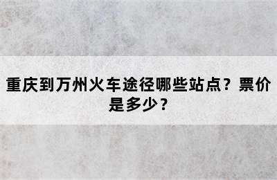 重庆到万州火车途径哪些站点？票价是多少？