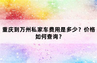 重庆到万州私家车费用是多少？价格如何查询？
