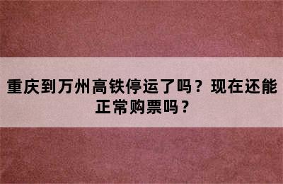 重庆到万州高铁停运了吗？现在还能正常购票吗？