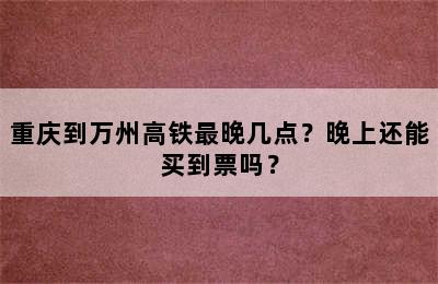 重庆到万州高铁最晚几点？晚上还能买到票吗？