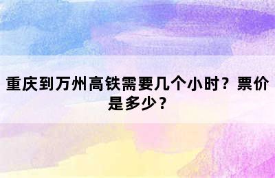重庆到万州高铁需要几个小时？票价是多少？