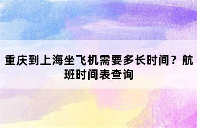 重庆到上海坐飞机需要多长时间？航班时间表查询